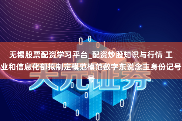 无锡股票配资学习平台_配资炒股知识与行情 工业和信息化部拟制定模范模范数字东说念主身份记号