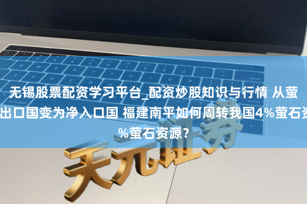 无锡股票配资学习平台_配资炒股知识与行情 从萤石净出口国变为净入口国 福建南平如何周转我国4%萤石资源？