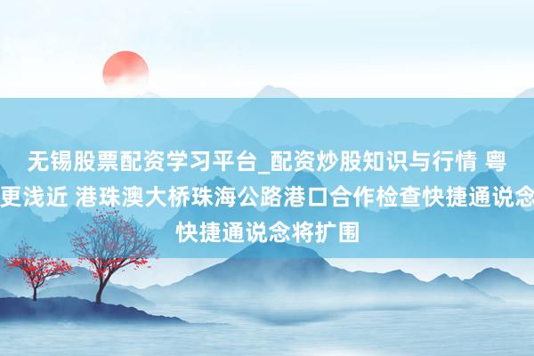 无锡股票配资学习平台_配资炒股知识与行情 粤澳交游更浅近 港珠澳大桥珠海公路港口合作检查快捷通说念将扩围