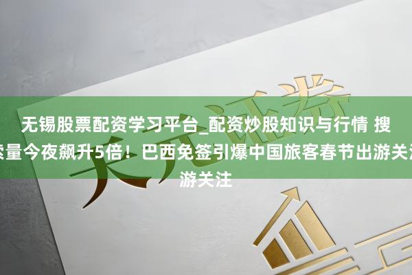 无锡股票配资学习平台_配资炒股知识与行情 搜索量今夜飙升5倍！巴西免签引爆中国旅客春节出游关注