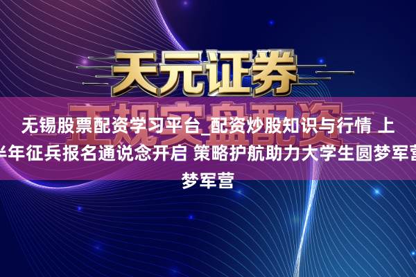 无锡股票配资学习平台_配资炒股知识与行情 上半年征兵报名通说念开启 策略护航助力大学生圆梦军营