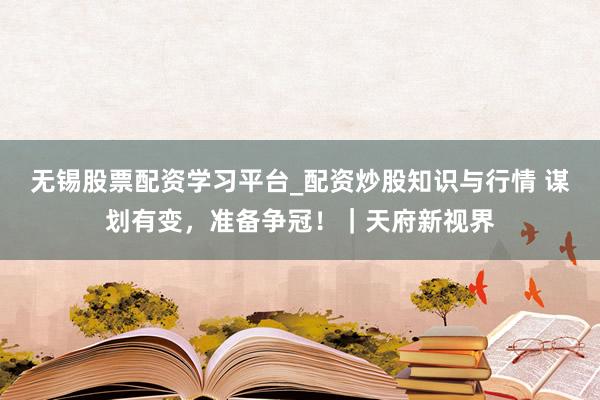 无锡股票配资学习平台_配资炒股知识与行情 谋划有变，准备争冠！｜天府新视界