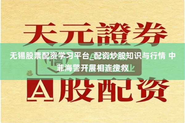 无锡股票配资学习平台_配资炒股知识与行情 中菲海警开展相连搜救