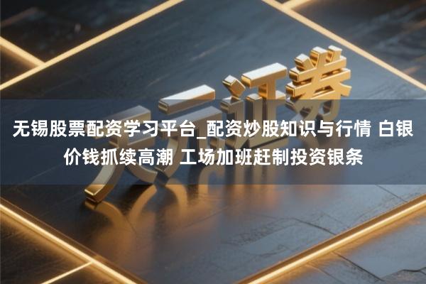 无锡股票配资学习平台_配资炒股知识与行情 白银价钱抓续高潮 工场加班赶制投资银条