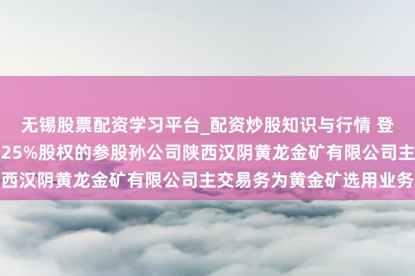 无锡股票配资学习平台_配资炒股知识与行情 登云股份:公司曲折抓有25%股权的参股孙公司陕西汉阴黄龙金矿有限公司主交易务为黄金矿选用业务