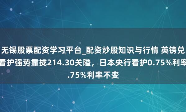 无锡股票配资学习平台_配资炒股知识与行情 英镑兑日元看护强势靠拢214.30关隘，日本央行看护0.75%利率不变