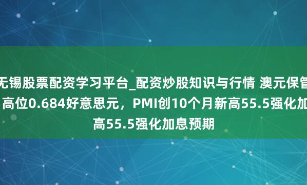 无锡股票配资学习平台_配资炒股知识与行情 澳元保管16个月高位0.684好意思元，PMI创10个月新高55.5强化加息预期