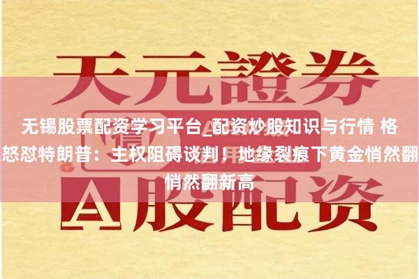 无锡股票配资学习平台_配资炒股知识与行情 格陵兰怒怼特朗普：主权阻碍谈判！地缘裂痕下黄金悄然翻新高