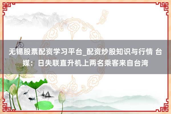 无锡股票配资学习平台_配资炒股知识与行情 台媒：日失联直升机上两名乘客来自台湾