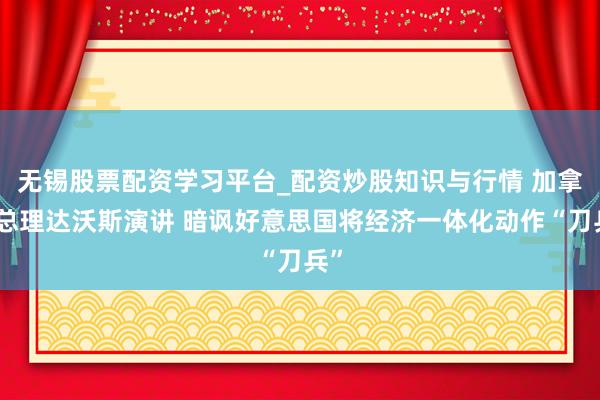 无锡股票配资学习平台_配资炒股知识与行情 加拿大总理达沃斯演讲 暗讽好意思国将经济一体化动作“刀兵”