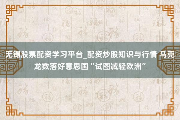 无锡股票配资学习平台_配资炒股知识与行情 马克龙数落好意思国“试图减轻欧洲”