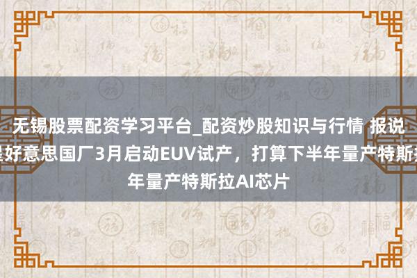 无锡股票配资学习平台_配资炒股知识与行情 报说念：三星好意思国厂3月启动EUV试产，打算下半年量产特斯拉AI芯片