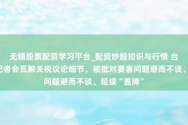 无锡股票配资学习平台_配资炒股知识与行情 台行政机构开记者会瓦解关税议论细节，被批对要害问题避而不谈、延续“盖牌”