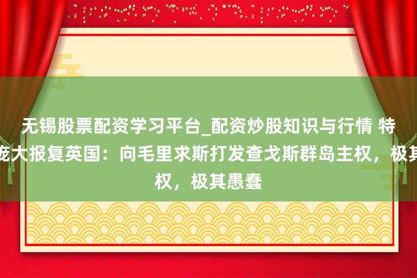 无锡股票配资学习平台_配资炒股知识与行情 特朗普庞大报复英国：向毛里求斯打发查戈斯群岛主权，极其愚蠢