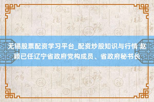 无锡股票配资学习平台_配资炒股知识与行情 赵颖已任辽宁省政府党构成员、省政府秘书长