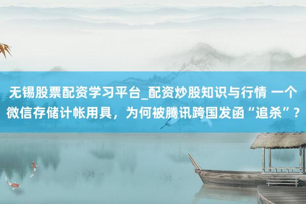 无锡股票配资学习平台_配资炒股知识与行情 一个微信存储计帐用具，为何被腾讯跨国发函“追杀”？