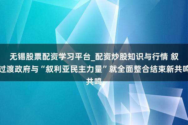 无锡股票配资学习平台_配资炒股知识与行情 叙过渡政府与“叙利亚民主力量”就全面整合结束新共鸣