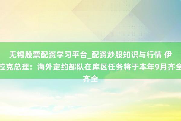 无锡股票配资学习平台_配资炒股知识与行情 伊拉克总理：海外定约部队在库区任务将于本年9月齐全