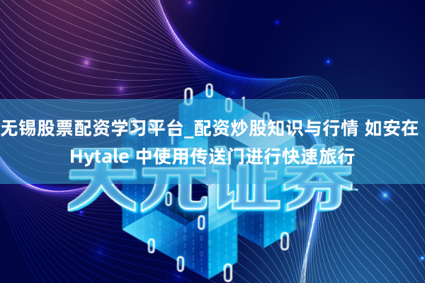 无锡股票配资学习平台_配资炒股知识与行情 如安在 Hytale 中使用传送门进行快速旅行