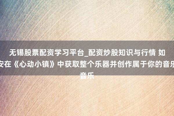 无锡股票配资学习平台_配资炒股知识与行情 如安在《心动小镇》中获取整个乐器并创作属于你的音乐