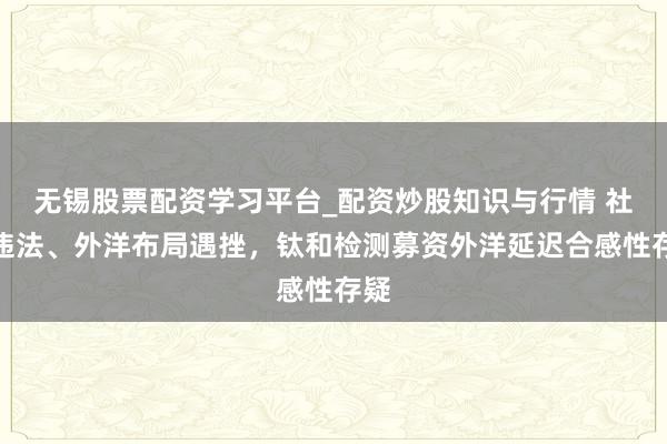 无锡股票配资学习平台_配资炒股知识与行情 社保违法、外洋布局遇挫，钛和检测募资外洋延迟合感性存疑