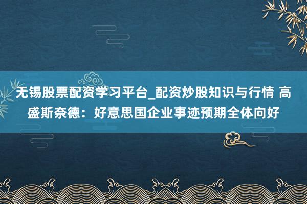无锡股票配资学习平台_配资炒股知识与行情 高盛斯奈德：好意思国企业事迹预期全体向好