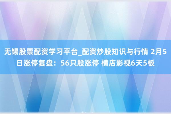 无锡股票配资学习平台_配资炒股知识与行情 2月5日涨停复盘：56只股涨停 横店影视6天5板