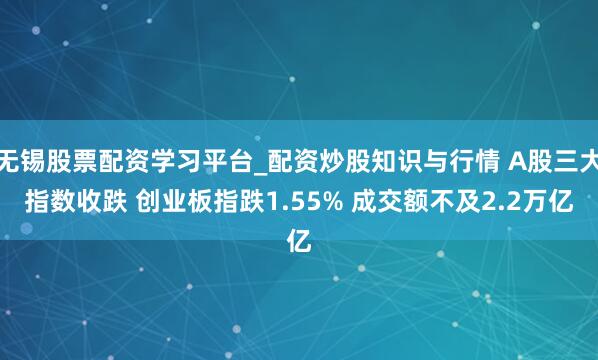 无锡股票配资学习平台_配资炒股知识与行情 A股三大指数收跌 创业板指跌1.55% 成交额不及2.2万亿