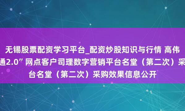 无锡股票配资学习平台_配资炒股知识与行情 高伟达中标：“沪网通2.0”网点客户司理数字营销平台名堂（第二次）采购效果信息公开