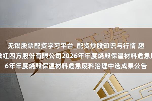 无锡股票配资学习平台_配资炒股知识与行情 超过科技中标：中盐安徽红四方股份有限公司2026年年度烧毁保温材料危急废料治理中选成果公告