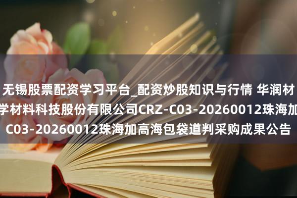 无锡股票配资学习平台_配资炒股知识与行情 华润材料招标成果：华润化学材料科技股份有限公司CRZ-C03-20260012珠海加高海包袋道判采购成果公告