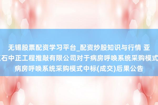 无锡股票配资学习平台_配资炒股知识与行情 亚华电子中标：浙江五石中正工程推敲有限公司对于病房呼唤系统采购模式中标(成交)后果公告