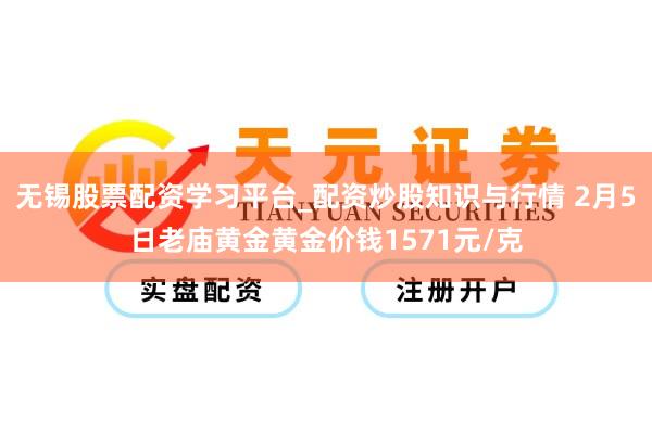 无锡股票配资学习平台_配资炒股知识与行情 2月5日老庙黄金黄金价钱1571元/克