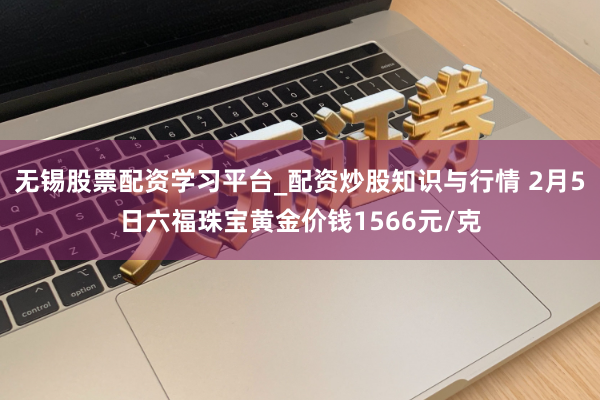 无锡股票配资学习平台_配资炒股知识与行情 2月5日六福珠宝黄金价钱1566元/克