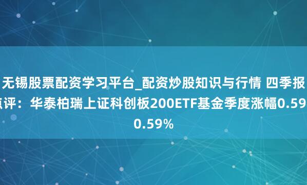 无锡股票配资学习平台_配资炒股知识与行情 四季报点评：华泰柏瑞上证科创板200ETF基金季度涨幅0.59%