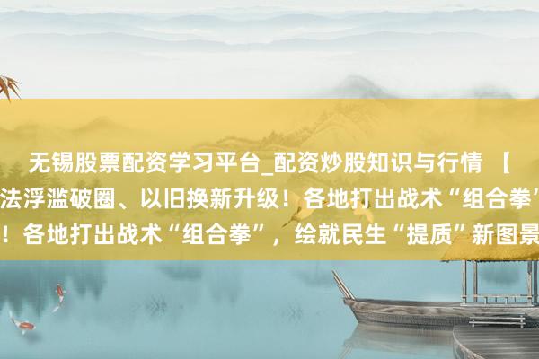 无锡股票配资学习平台_配资炒股知识与行情 【从地点两会看变化】方法浮滥破圈、以旧换新升级！各地打出战术“组合拳”，绘就民生“提质”新图景