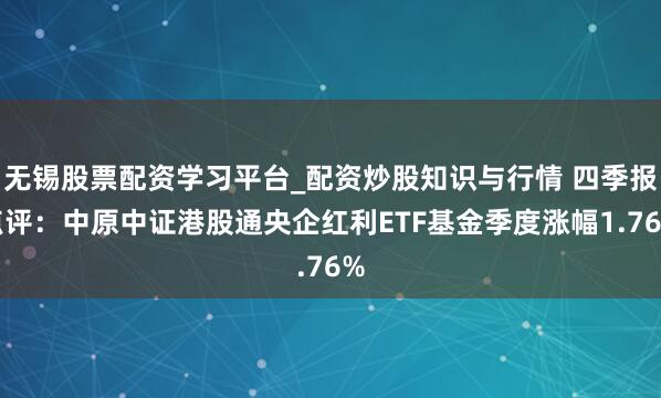 无锡股票配资学习平台_配资炒股知识与行情 四季报点评：中原中证港股通央企红利ETF基金季度涨幅1.76%