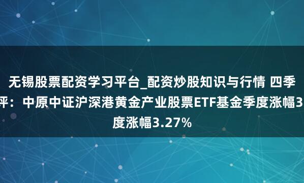 无锡股票配资学习平台_配资炒股知识与行情 四季报点评：中原中证沪深港黄金产业股票ETF基金季度涨幅3.27%