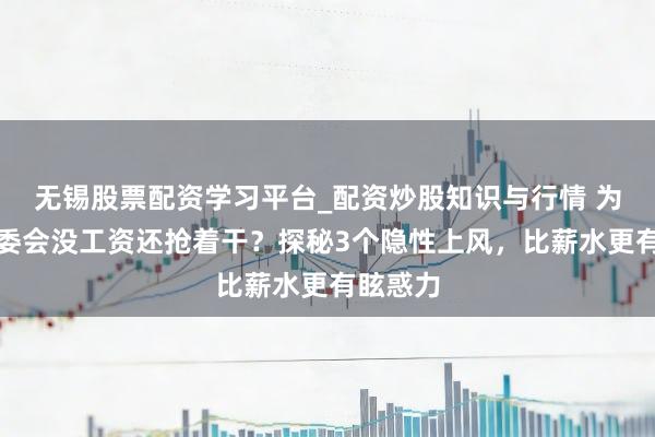 无锡股票配资学习平台_配资炒股知识与行情 为什么业委会没工资还抢着干？探秘3个隐性上风，比薪水更有眩惑力