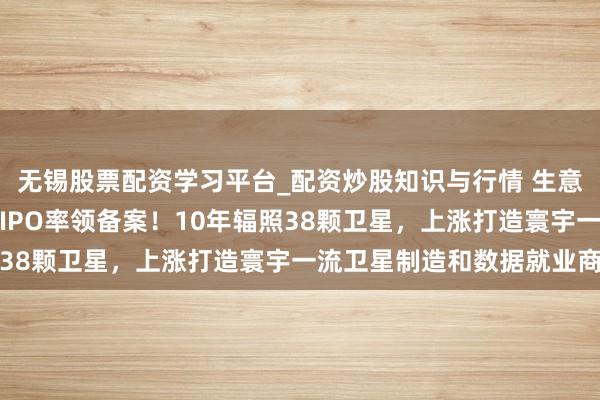 无锡股票配资学习平台_配资炒股知识与行情 生意卫星企业天仪空间完成IPO率领备案！10年辐照38颗卫星，上涨打造寰宇一流卫星制造和数据就业商