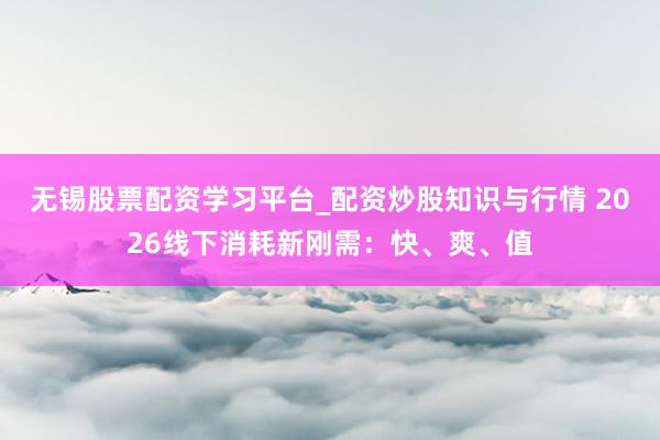 无锡股票配资学习平台_配资炒股知识与行情 2026线下消耗新刚需：快、爽、值