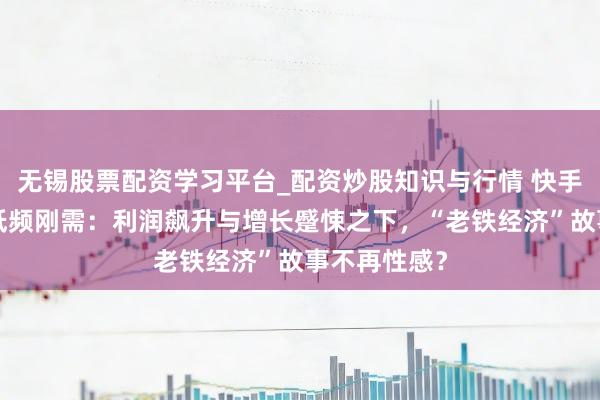 无锡股票配资学习平台_配资炒股知识与行情 快手欲“圈”住低频刚需：利润飙升与增长蹙悚之下，“老铁经济”故事不再性感？
