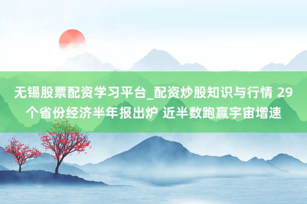 无锡股票配资学习平台_配资炒股知识与行情 29个省份经济半年报出炉 近半数跑赢宇宙增速