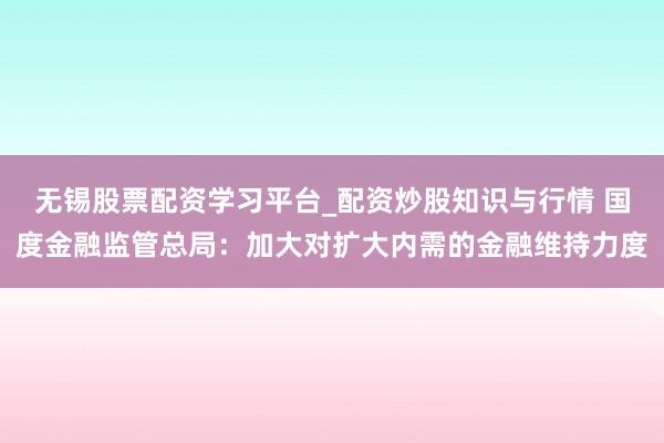 无锡股票配资学习平台_配资炒股知识与行情 国度金融监管总局：加大对扩大内需的金融维持力度