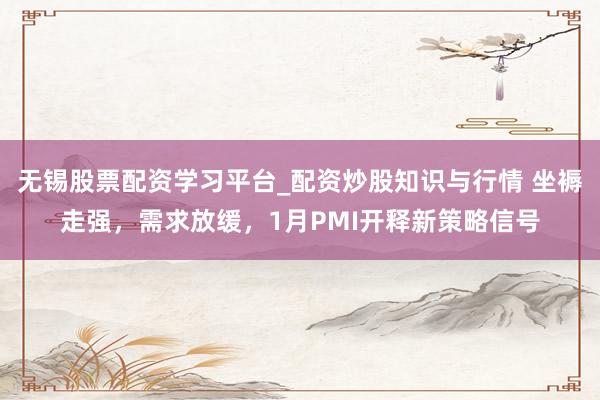 无锡股票配资学习平台_配资炒股知识与行情 坐褥走强，需求放缓，1月PMI开释新策略信号