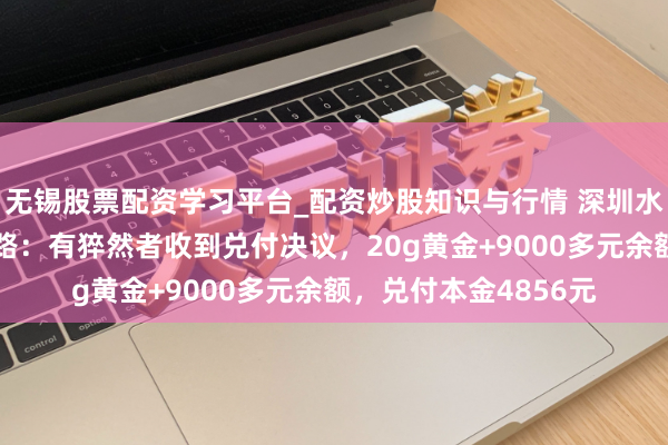 无锡股票配资学习平台_配资炒股知识与行情 深圳水贝“杰我睿”最新领路：有猝然者收到兑付决议，20g黄金+9000多元余额，兑付本金4856元