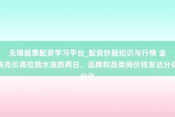 无锡股票配资学习平台_配资炒股知识与行情 金饰克价高位跳水连跌两日，品牌和品类间价钱发达分化