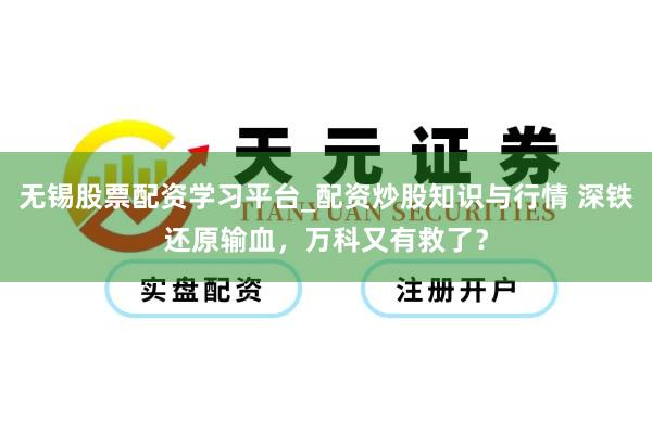 无锡股票配资学习平台_配资炒股知识与行情 深铁还原输血，万科又有救了？