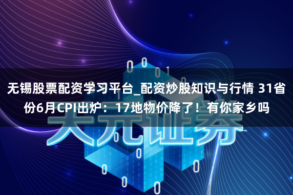 无锡股票配资学习平台_配资炒股知识与行情 31省份6月CPI出炉：17地物价降了！有你家乡吗