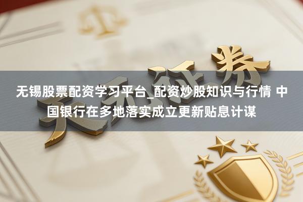 无锡股票配资学习平台_配资炒股知识与行情 中国银行在多地落实成立更新贴息计谋